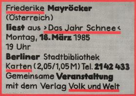 Friederike Mayröcker (Österreich) liest aus "Das Jahr Schnee" - Montag, 18. März 1985 19 Uhr - Berliner Stadtbibliothek - Karten (2,05/1,05M) Tel. 2142433 - Gemeinsame Veranstaltung mit dem Verlag Volk und Welt