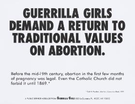 Guerilla Girls Demand a Return to Traditional Values on Abortion. Before the Mid-19th Century, Abortion in the first few Months of Pregnancy Was Legal. Even the Catholic Church Did not Forbid it until 1869.*