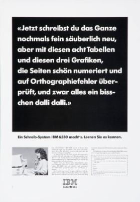 "Jetzt schreibst du das Ganze nochmals fein säuberlich neu, aber mit diesen acht Tabellen und diesen drei Grafiken, die Seiten schön nummeriert und auf Orthographiefehler überprüft, [...]." - Ein Schreib-System IBM 6580 macht's. Lernen Sie es kennen.