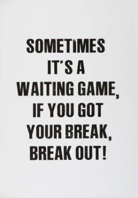 Sometimes it's a waiting game, if you got your break, break out!