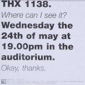 THX 1138. - Where can I see it? - Wednestay the 24th of may 19.00pm in the audidorium - Okay, thanks (...) - MAS (...) THX 1138 is directed by George Lucas - 1970 - 92 minutes (...)
