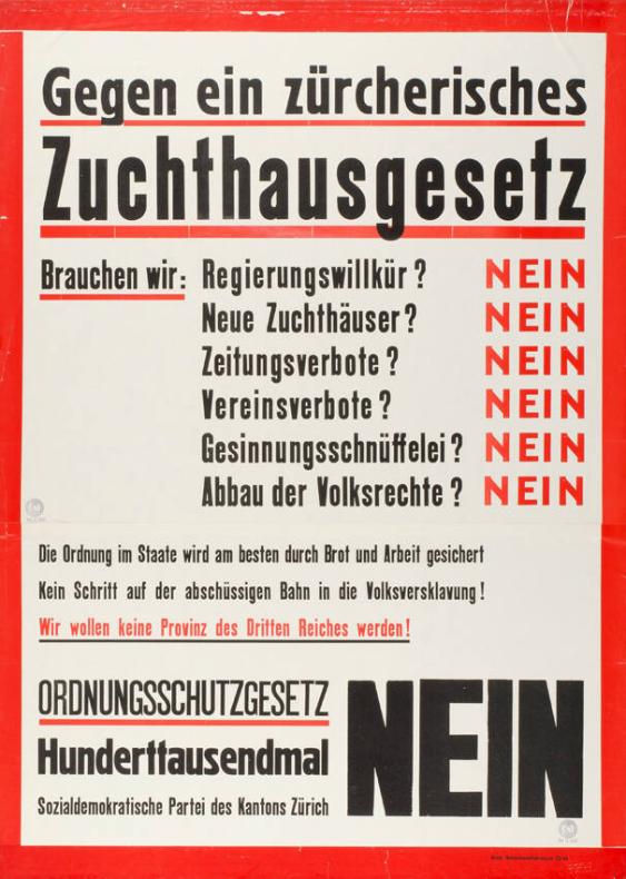 Gegen ein zürcherisches Zuchthausgesetz - Brauchen wir: Regierungswillkür? Neue Zuchthäuser? Zeitungsverbote? Vereinsverbote? Gesinnungsschnüffelei? Abbau der Volksrechte? Nein - Die Ordnung im Staate wird am besten durch Brot und Arbeit gesichert! Kein Schritt auf der abschüssigen Bahn in die Volksversklavung! Wir wollen keine Provinz des Dritten Reiches werden! Ordnungsgesetz hunderttausendmal Nein - Sozialdemokratische Partei des Kantons Zürich