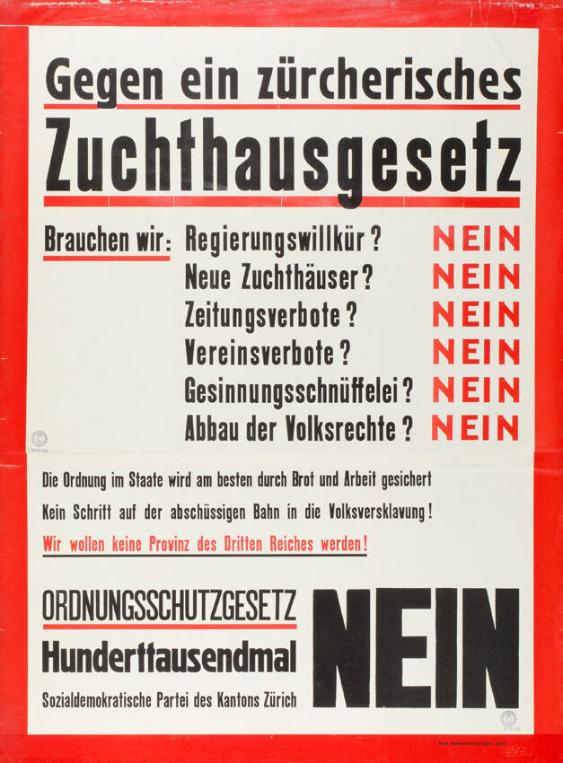 Gegen ein zürcherisches Zuchthausgesetz - Brauchen wir: Regierungswillkür? Neue Zuchthäuser? Zeitungsverbote? Vereinsverbote? Gesinnungsschnüffelei? Abbau der Volksrechte? Nein - Die Ordnung im Staate wird am besten durch Brot und Arbeit gesichert! Kein Schritt auf der abschüssigen Bahn in die Volksversklavung! Wir wollen keine Provinz des Dritten Reiches werden! Ordnungsgesetz hunderttausendmal Nein - Sozialdemokratische Partei des Kantons Zürich