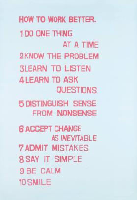 How to Work Better. 1 Do One Thing at a Time - 2 Know the Problem - 3 Learn to Listen - 4 Learn to Ask Questions - 5 Distinguish Sense from Nonsense - 6 Accept Change as Inevitable - 7 Admit Mistakes - 8 Say it Simple - 9 Be Calm - 10 Smile