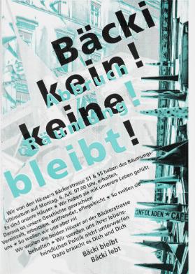 Bäcki kein Abbruch keine Räumung! Bäcki bleibt! Wir von den Häusern Bäckerstrasse 51 & 55 haben das Räumungs-Ultimatum auf Montag, 6. Juli, 07.00 Uhr, erhalten. Es sind unsere Häuser - Wir haben sie mit unserem Leben gefüllt. Daraus ist unsere Geschichte gewachsen. Vereinzelt, arbeitsam, entfremdet, pflegeleicht - So wollen sie uns - So wollen wir uns aber nicht - Wir wollen die beiden Häuse an der Bäckerstrasse behalten - Wir werden uns ihrer lebensfeindlicher Politik nicht unterwefen. Dazu braucht es Dich und Dich - Bäcki bleibt - Bäcki lebt